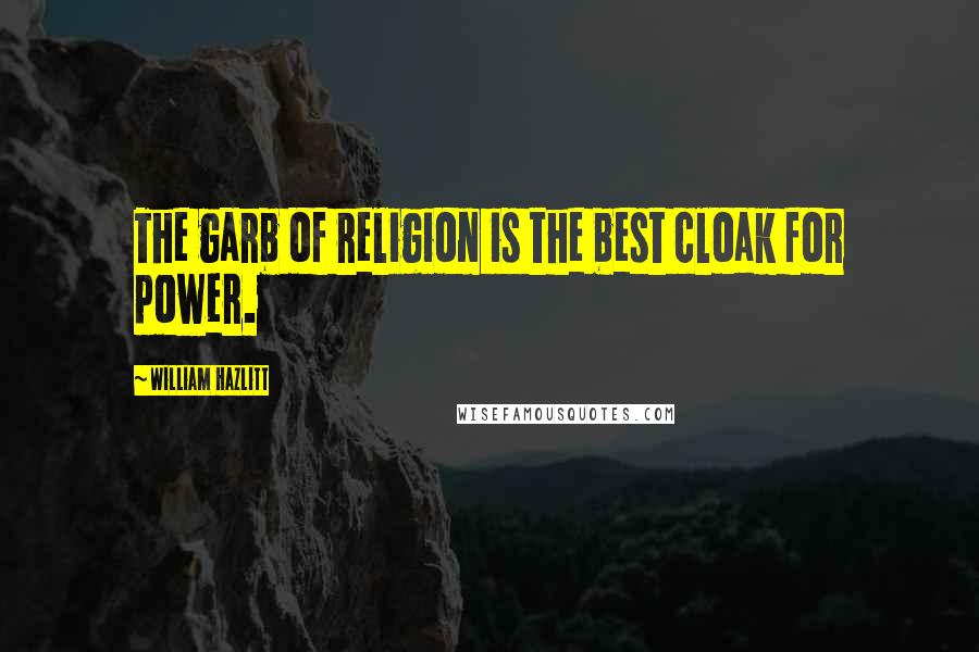 William Hazlitt Quotes: The garb of religion is the best cloak for power.