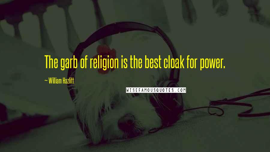 William Hazlitt Quotes: The garb of religion is the best cloak for power.