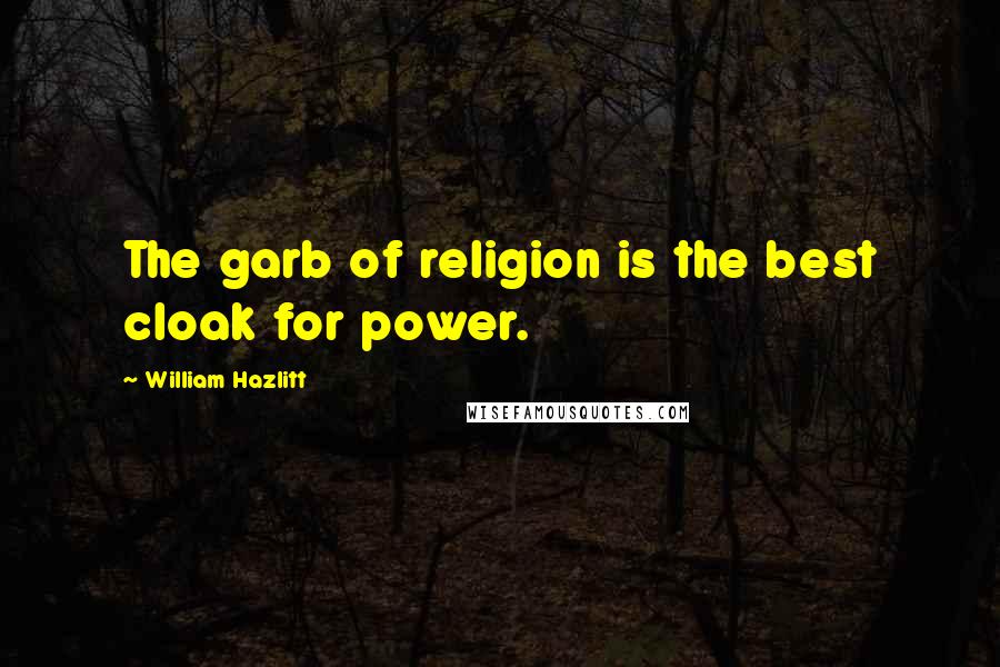 William Hazlitt Quotes: The garb of religion is the best cloak for power.