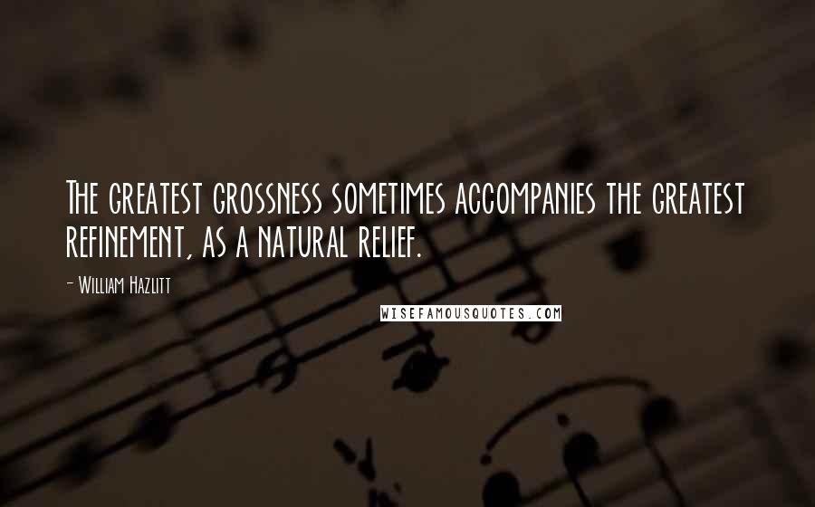 William Hazlitt Quotes: The greatest grossness sometimes accompanies the greatest refinement, as a natural relief.