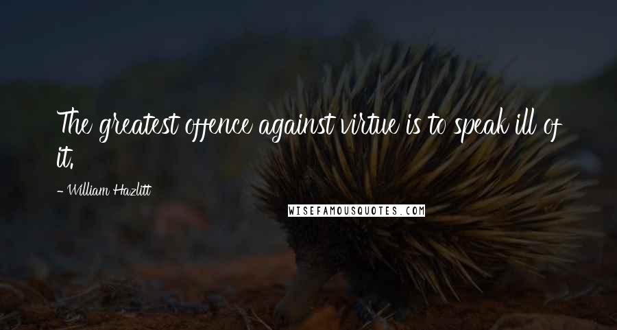 William Hazlitt Quotes: The greatest offence against virtue is to speak ill of it.