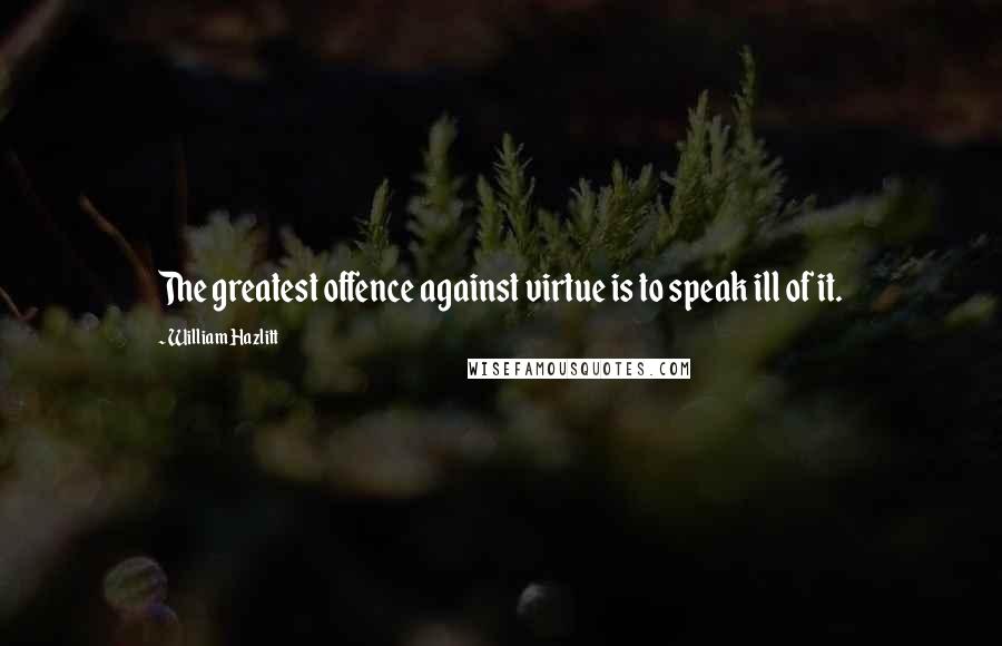 William Hazlitt Quotes: The greatest offence against virtue is to speak ill of it.