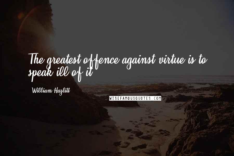 William Hazlitt Quotes: The greatest offence against virtue is to speak ill of it.