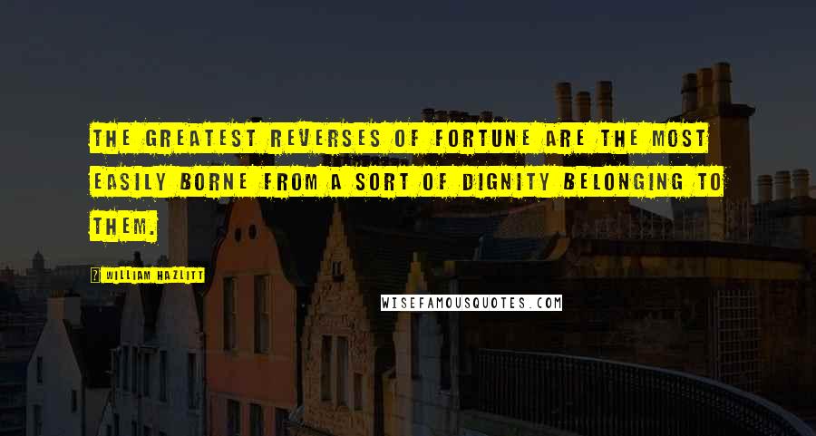 William Hazlitt Quotes: The greatest reverses of fortune are the most easily borne from a sort of dignity belonging to them.
