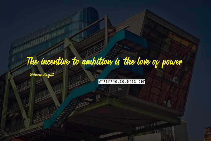 William Hazlitt Quotes: The incentive to ambition is the love of power.