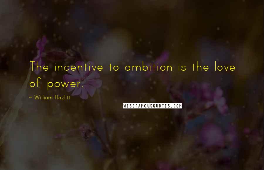 William Hazlitt Quotes: The incentive to ambition is the love of power.