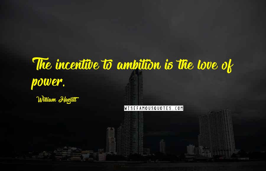 William Hazlitt Quotes: The incentive to ambition is the love of power.