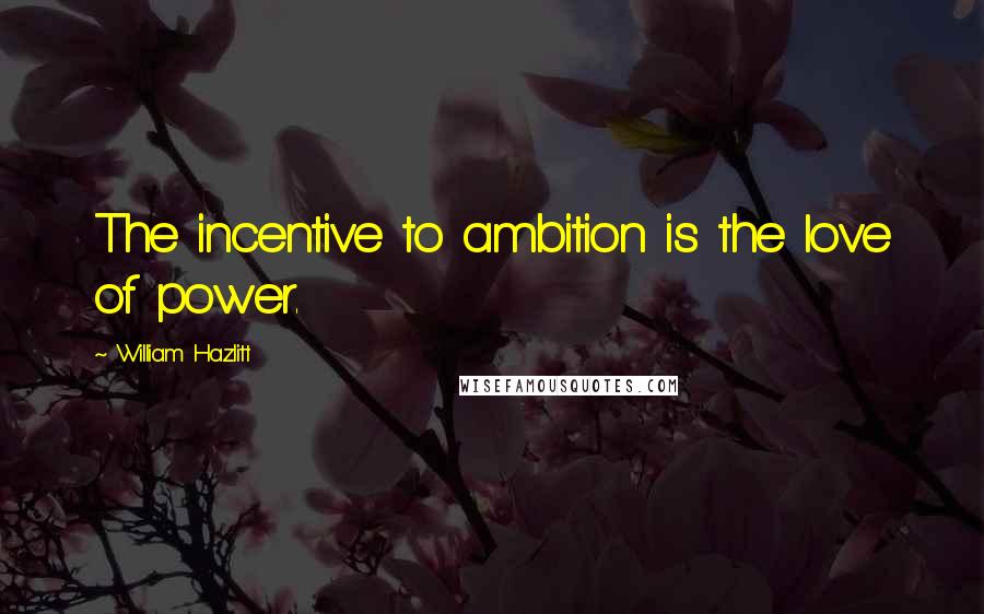 William Hazlitt Quotes: The incentive to ambition is the love of power.