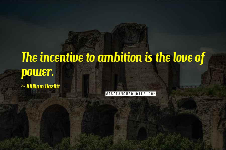 William Hazlitt Quotes: The incentive to ambition is the love of power.