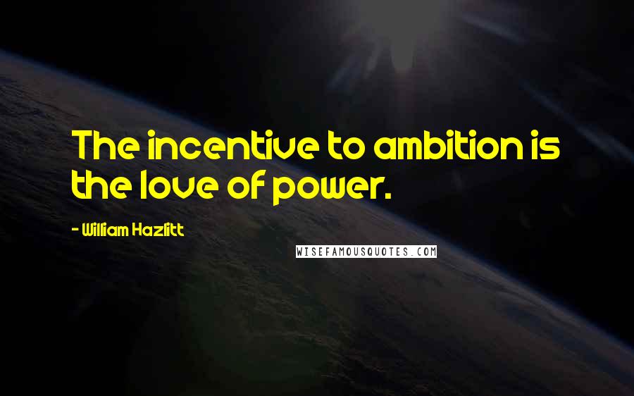 William Hazlitt Quotes: The incentive to ambition is the love of power.