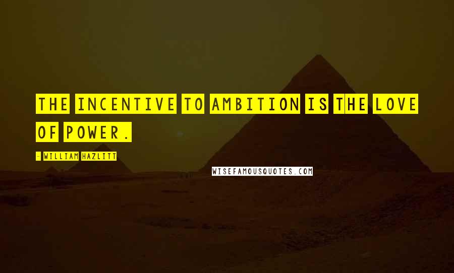 William Hazlitt Quotes: The incentive to ambition is the love of power.