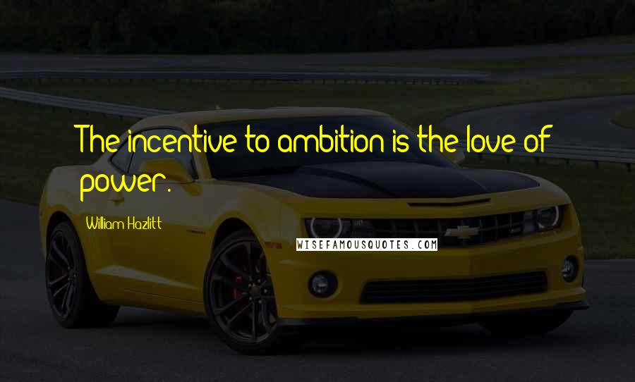 William Hazlitt Quotes: The incentive to ambition is the love of power.