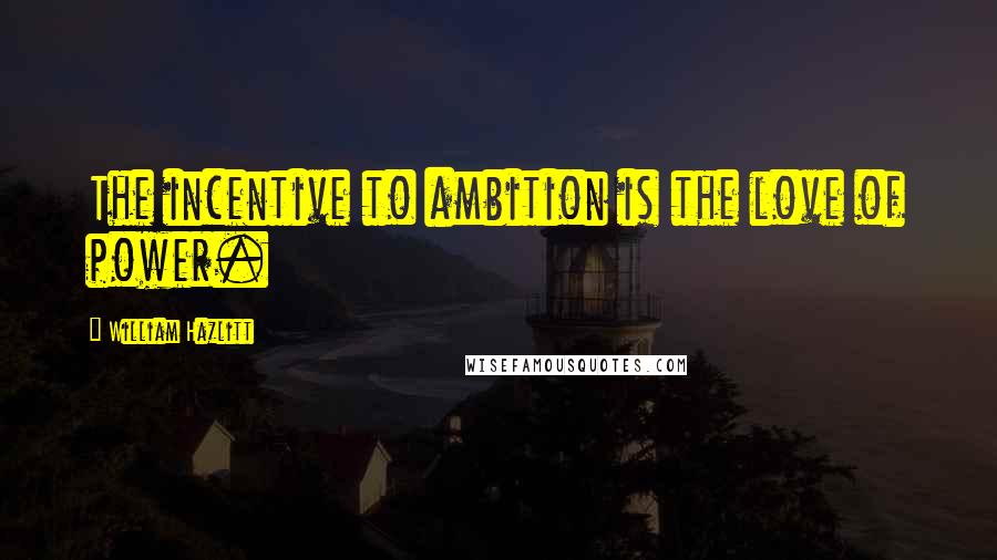 William Hazlitt Quotes: The incentive to ambition is the love of power.