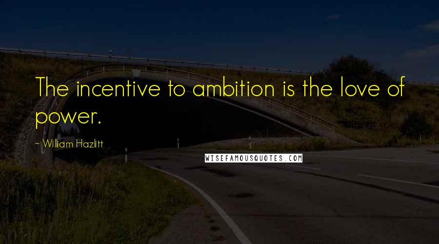 William Hazlitt Quotes: The incentive to ambition is the love of power.