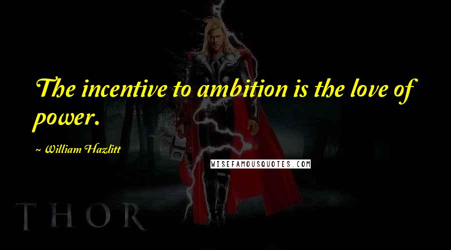 William Hazlitt Quotes: The incentive to ambition is the love of power.