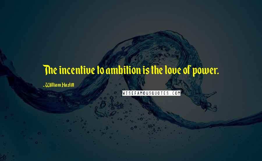 William Hazlitt Quotes: The incentive to ambition is the love of power.