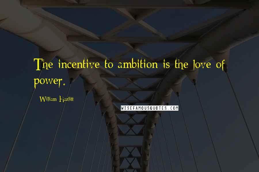 William Hazlitt Quotes: The incentive to ambition is the love of power.