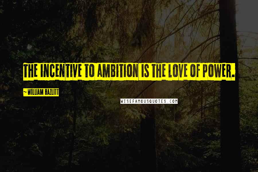 William Hazlitt Quotes: The incentive to ambition is the love of power.