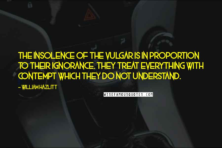 William Hazlitt Quotes: The insolence of the vulgar is in proportion to their ignorance. They treat everything with contempt which they do not understand.