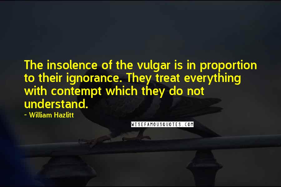 William Hazlitt Quotes: The insolence of the vulgar is in proportion to their ignorance. They treat everything with contempt which they do not understand.