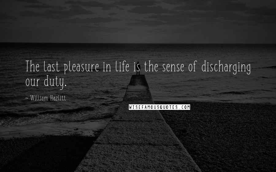 William Hazlitt Quotes: The last pleasure in life is the sense of discharging our duty.