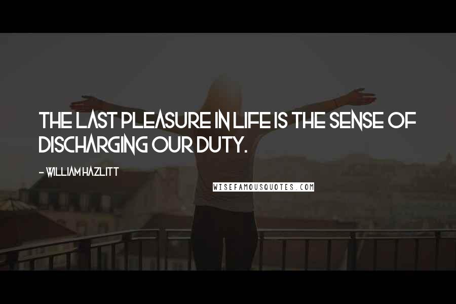William Hazlitt Quotes: The last pleasure in life is the sense of discharging our duty.