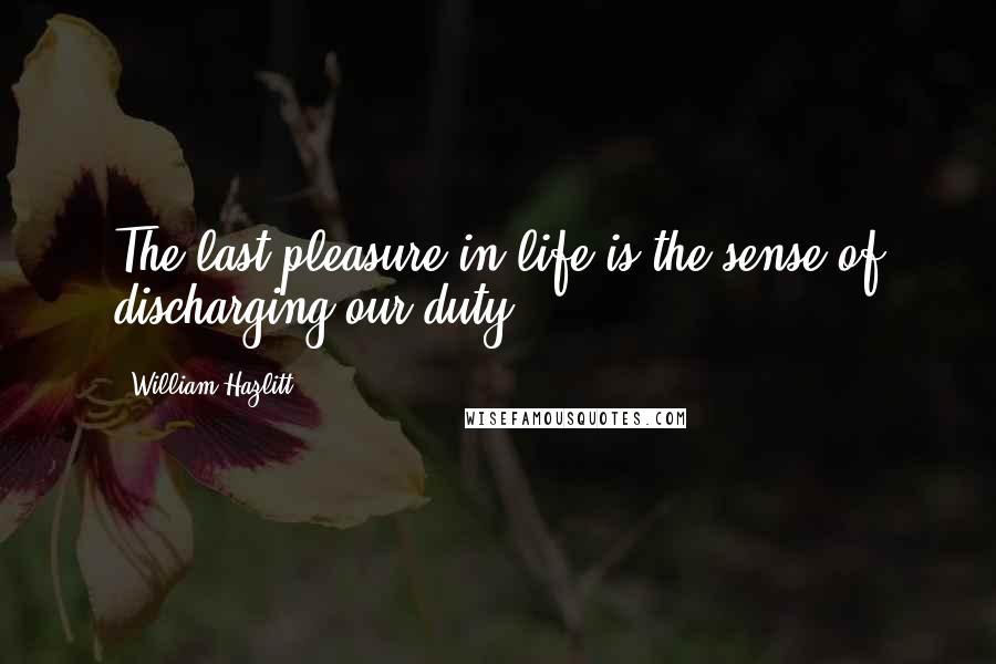 William Hazlitt Quotes: The last pleasure in life is the sense of discharging our duty.