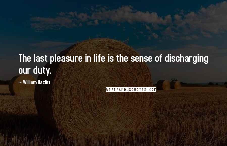 William Hazlitt Quotes: The last pleasure in life is the sense of discharging our duty.