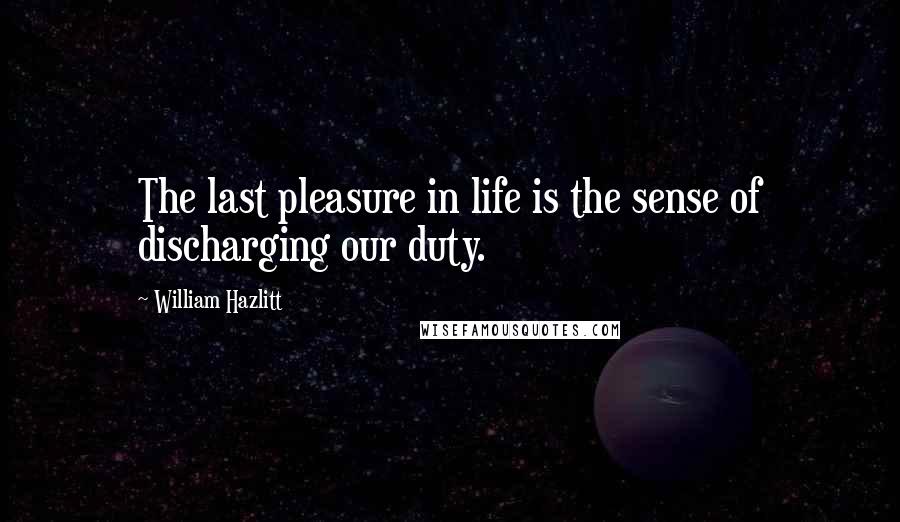 William Hazlitt Quotes: The last pleasure in life is the sense of discharging our duty.
