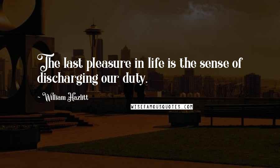 William Hazlitt Quotes: The last pleasure in life is the sense of discharging our duty.