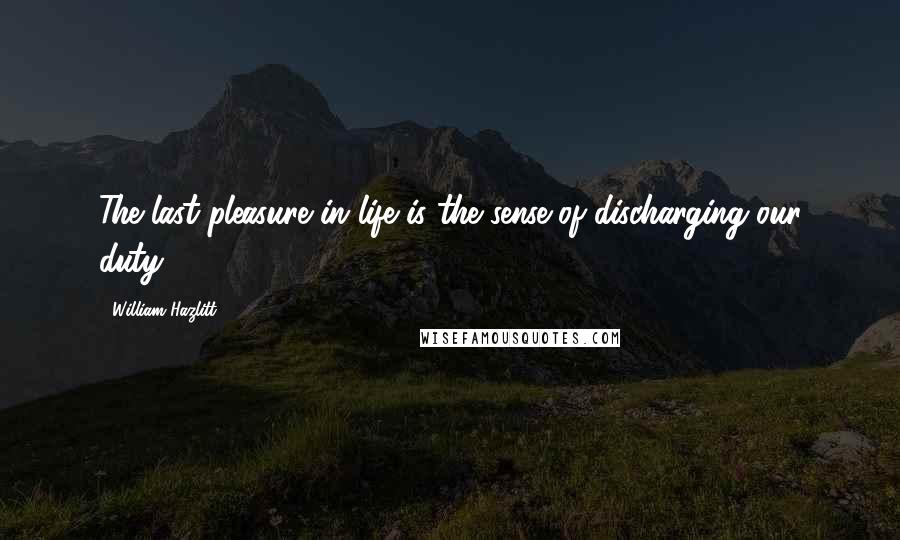 William Hazlitt Quotes: The last pleasure in life is the sense of discharging our duty.