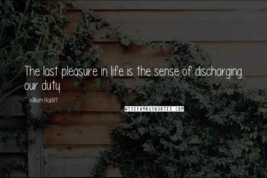 William Hazlitt Quotes: The last pleasure in life is the sense of discharging our duty.