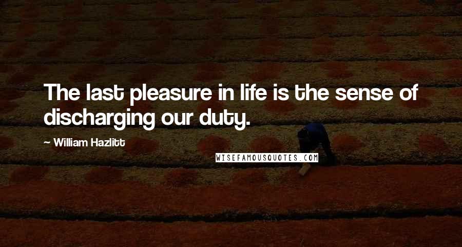 William Hazlitt Quotes: The last pleasure in life is the sense of discharging our duty.