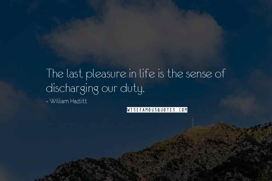 William Hazlitt Quotes: The last pleasure in life is the sense of discharging our duty.