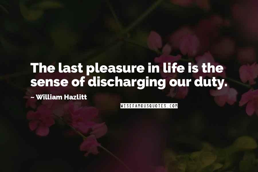 William Hazlitt Quotes: The last pleasure in life is the sense of discharging our duty.