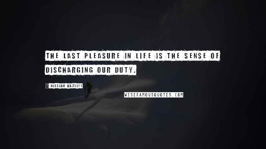 William Hazlitt Quotes: The last pleasure in life is the sense of discharging our duty.
