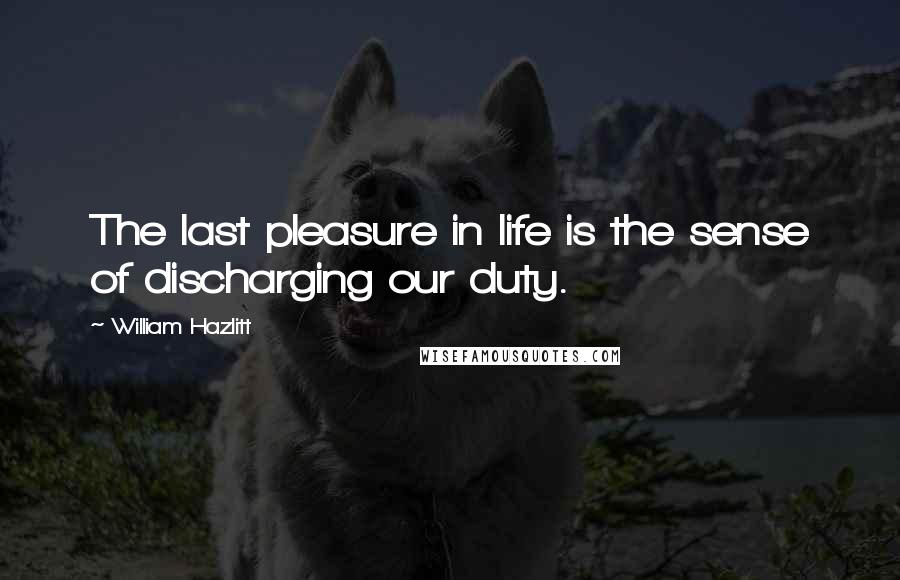 William Hazlitt Quotes: The last pleasure in life is the sense of discharging our duty.