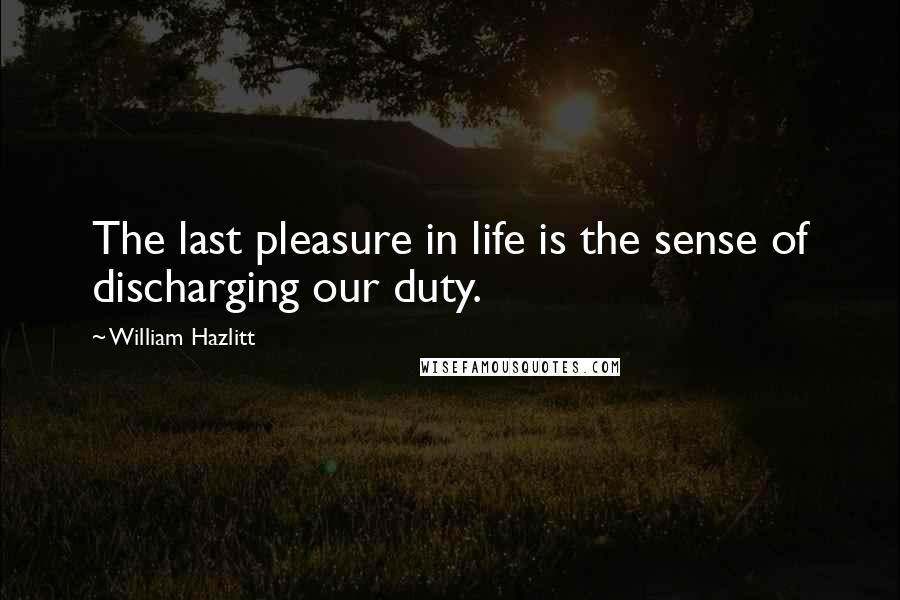 William Hazlitt Quotes: The last pleasure in life is the sense of discharging our duty.