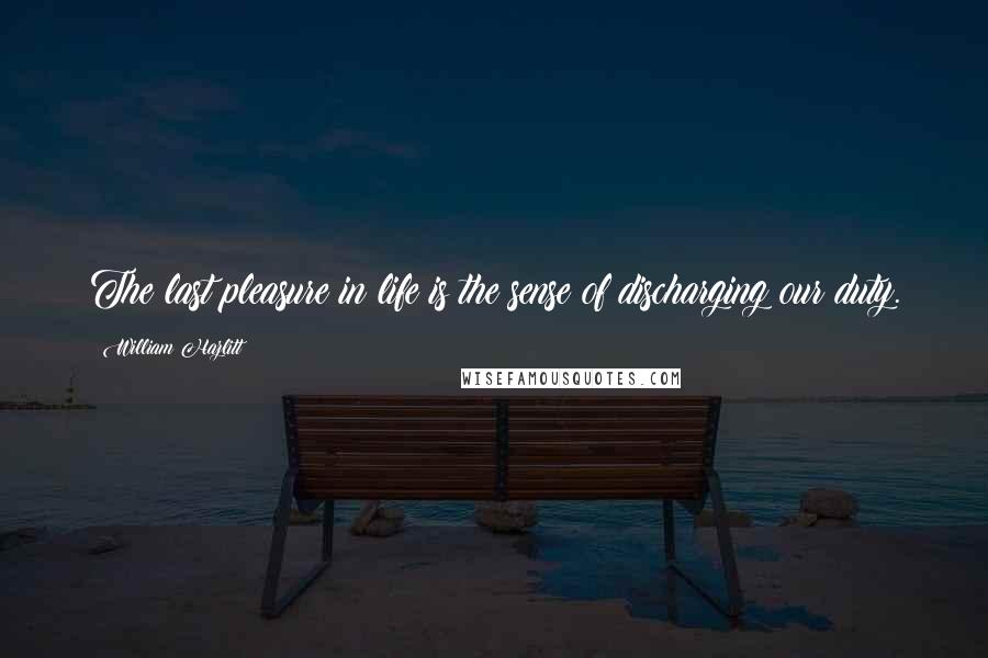 William Hazlitt Quotes: The last pleasure in life is the sense of discharging our duty.