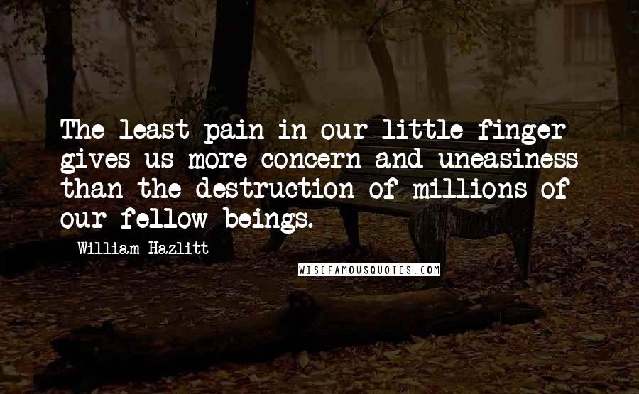 William Hazlitt Quotes: The least pain in our little finger gives us more concern and uneasiness than the destruction of millions of our fellow-beings.