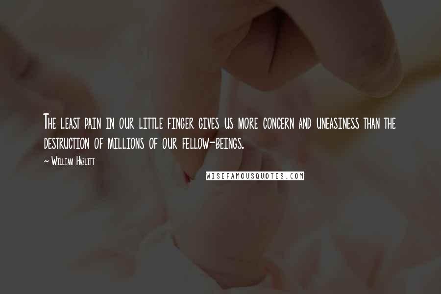 William Hazlitt Quotes: The least pain in our little finger gives us more concern and uneasiness than the destruction of millions of our fellow-beings.