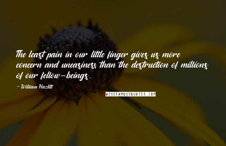 William Hazlitt Quotes: The least pain in our little finger gives us more concern and uneasiness than the destruction of millions of our fellow-beings.