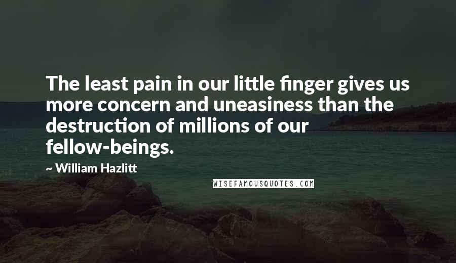 William Hazlitt Quotes: The least pain in our little finger gives us more concern and uneasiness than the destruction of millions of our fellow-beings.