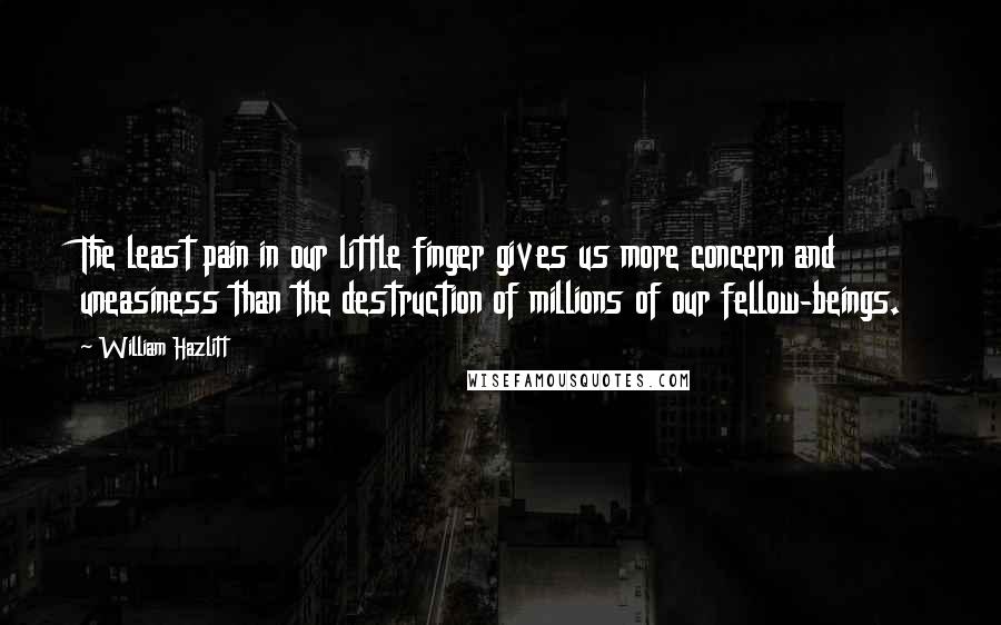 William Hazlitt Quotes: The least pain in our little finger gives us more concern and uneasiness than the destruction of millions of our fellow-beings.