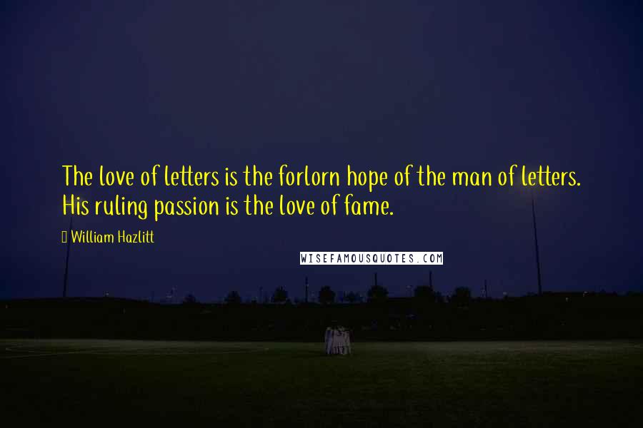 William Hazlitt Quotes: The love of letters is the forlorn hope of the man of letters. His ruling passion is the love of fame.