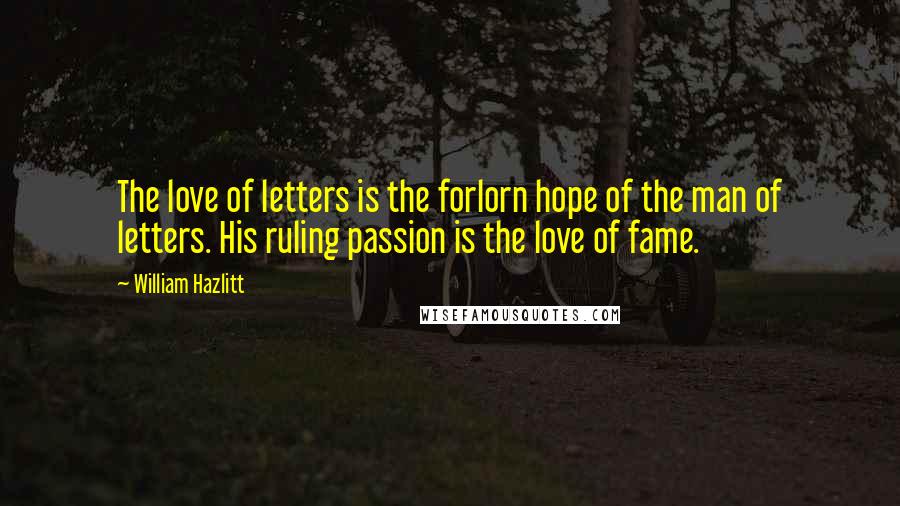 William Hazlitt Quotes: The love of letters is the forlorn hope of the man of letters. His ruling passion is the love of fame.