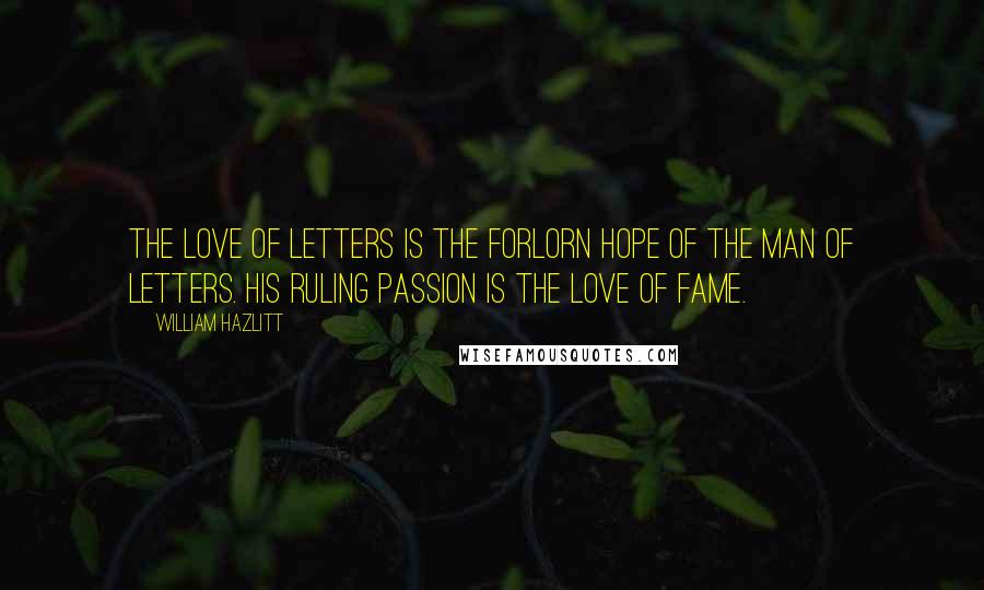 William Hazlitt Quotes: The love of letters is the forlorn hope of the man of letters. His ruling passion is the love of fame.