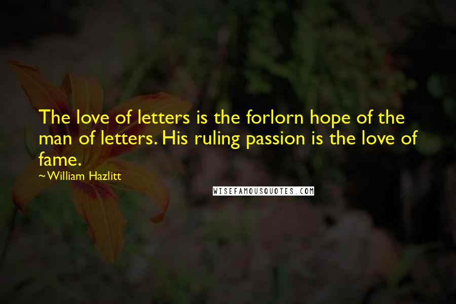 William Hazlitt Quotes: The love of letters is the forlorn hope of the man of letters. His ruling passion is the love of fame.