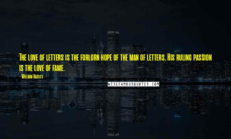 William Hazlitt Quotes: The love of letters is the forlorn hope of the man of letters. His ruling passion is the love of fame.