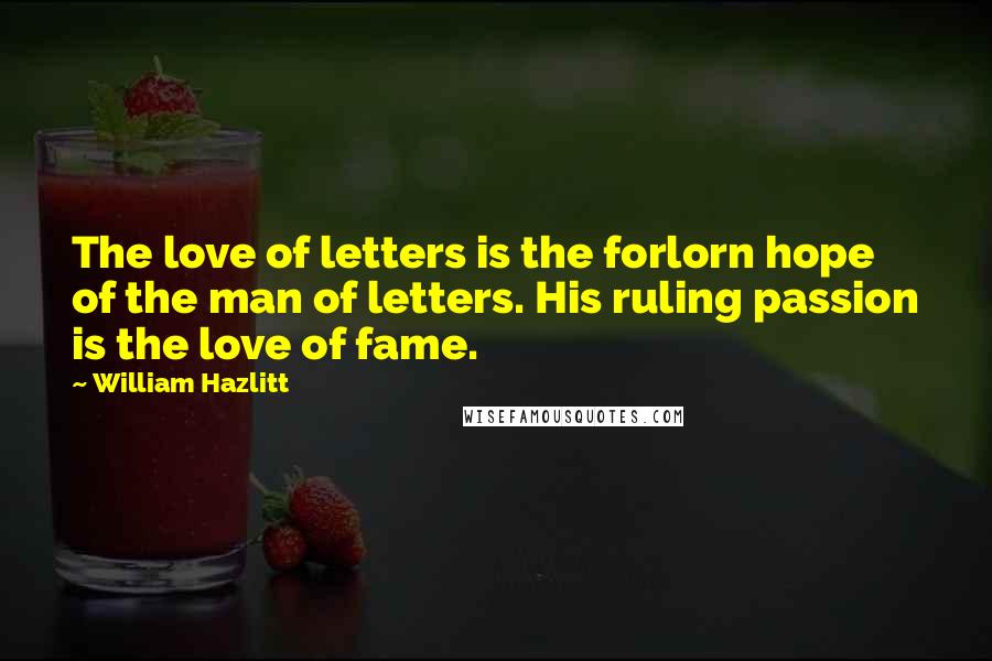 William Hazlitt Quotes: The love of letters is the forlorn hope of the man of letters. His ruling passion is the love of fame.